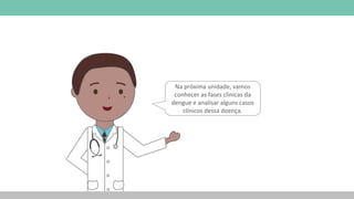 Na próxima unidade, vamos
conhecer as fases clínicas da
dengue e analisar alguns casos
clínicos dessa doença.
 