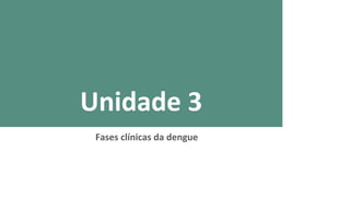 Unidade 3
Fases clínicas da dengue
 