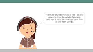 Continue a leitura do material on-line e observe
as características da evolução da dengue,
analisando os sinais de alarme citados no vídeo
do caso do Sr. Geraldo.
 