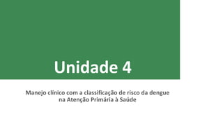 Unidade 3
Manejo clínico com a classificação de risco da dengue
na Atenção Primária à Saúde
Unidade 4
 