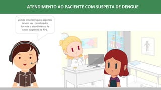 ATENDIMENTO AO PACIENTE COM SUSPEITA DE DENGUE
Vamos entender quais aspectos
devem ser considerados
durante o atendimento de
casos suspeitos na APS.
 