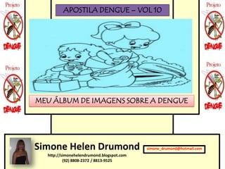 APOSTILA DENGUE – VOL 10




MEU ÁLBUM DE IMAGENS SOBRE A DENGUE




Simone Helen Drumond                       simone_drumond@hotmail.com
  http://simonehelendrumond.blogspot.com
          (92) 8808-2372 / 8813-9525
 