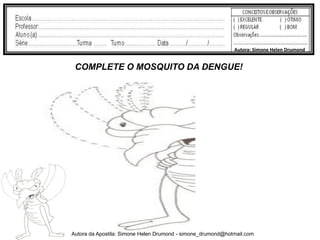 Autora: Simone Helen Drumond


 COMPLETE O MOSQUITO DA DENGUE!




Autora da Apostila: Simone Helen Drumond - simone_drumond@hotmail.com
 