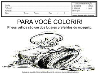Autora: Simone Helen Drumond



      PARA VOCÊ COLORIR!
Pneus velhos são um dos lugares preferidos do mosquito.




         Autora da Apostila: Simone Helen Drumond - simone_drumond@hotmail.com
 
