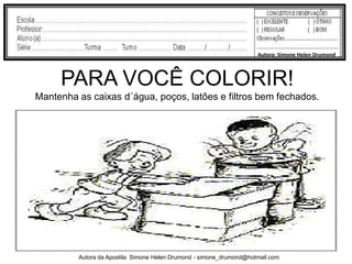 Autora: Simone Helen Drumond



     PARA VOCÊ COLORIR!
Mantenha as caixas d´água, poços, latões e filtros bem fechados.




         Autora da Apostila: Simone Helen Drumond - simone_drumond@hotmail.com
 