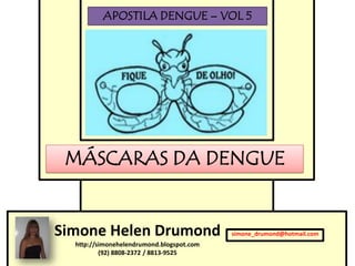 APOSTILA DENGUE – VOL 5




 MÁSCARAS DA DENGUE


Simone Helen Drumond                       simone_drumond@hotmail.com
  http://simonehelendrumond.blogspot.com
          (92) 8808-2372 / 8813-9525
 