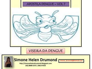 APOSTILA DENGUE – VOL 7




            VISEIRA DA DENGUE

Simone Helen Drumond                       simone_drumond@hotmail.com
  http://simonehelendrumond.blogspot.com
          (92) 8808-2372 / 8813-9525
 