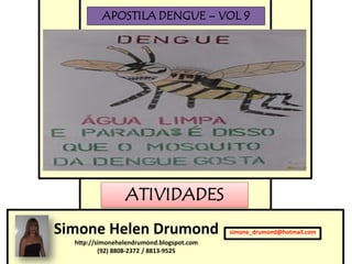 APOSTILA DENGUE – VOL 9




                 ATIVIDADES
Simone Helen Drumond                       simone_drumond@hotmail.com
  http://simonehelendrumond.blogspot.com
          (92) 8808-2372 / 8813-9525
 