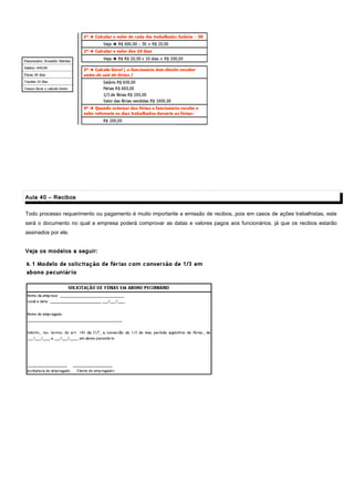 Aula 40 – RecibosAula 40 – Recibos
Todo processo requerimento ou pagamento é muito importante a emissão de recibos, pois em casos de ações trabalhistas, este
será o documento no qual a empresa poderá comprovar as datas e valores pagos aos funcionários, já que os recibos estarão
assinados por ele.
Veja os modelos a seguir:Veja os modelos a seguir:
 