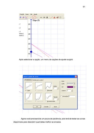 61

Após selecionar a opção, um menu de opções de ajuste surgirá:

Agora você precisará de um pouco de paciência, pois terá de testar as curvas
disponíveis para descobrir qual delas melhor se encaixa.

 