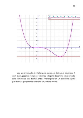 68

Veja que a inclinação da reta tangente, ou seja, da derivada, é próxima de 0,
sendo assim, podemos deduzir que próximo a este ponto do domínio existe um outro
ponto com infinitas casa decimais onde a reta tangente tem um coeficiente angular
igual à zero, o que podemos considerar um ponto de mínimo.

 