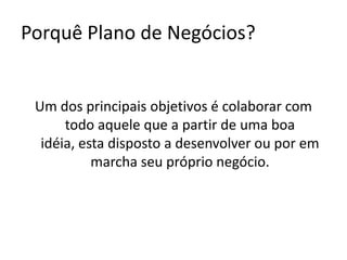 Porquê Plano de Negócios?Um dos principais objetivos é colaborar com todo aquele que a partir de uma boa idéia, esta disposto a desenvolver ou por em marcha seu próprio negócio.