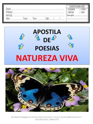 APOSTILA
                        DE
                      POESIAS
    NATUREZA VIVA




Atividade Pedagógica de Simone Helen Drumond - simone_drumond@hotmail.com -
                           (92) 8813-9525 / 8808-2372
 