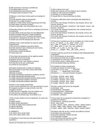 B) Não apresentou nenhumas condolências.
C) Os gestos falam por si só.                                A) Ele é valente como quê!
D) Os trabalhadores permaneciam alerta.                      B) Ela não é apenas uma boa diretora, ela é a diretora.
E) Entregue estes convites em mão.                           C) Maria é mais bonita que simpática.
                                                             D) Romário é um senhor jogador!
04 Marque a única frase correta quanto ao emprego do         E) Aquele filho é o menos carinhoso de todos.
pronome:
A) Fiz ele devolver todas as mercadorias.                    02 Aponte a alternativa onde a pontuação está adequada ao
B) Perante mim, juraste inocência.                           período:
C) Marido e mulher tinham sérias desavenças entre eles.      A) A morte, não extingue: transforma, não aniquila, renova, não
D) Posso deixar o embrulho consigo?                          divorcia, aproxima.
E) Paulo é descortês, mas Tânia prefere ele a mim.           B) A morte, não extingue - transforma - não aniquila - renova - não
                                                             divorcia - aproxima.
05 Assinale a frase em que há erro no emprego do pronome     C) A morte; não: extingue (transforma); não: aniquila (renova);
de tratamento:                                               não: divorcia (aproxima).
A) Vossa Alteza ainda quer falar com Sua Majestade?          D) A morte não extingue: transforma; não aniquila: renova; não
B) Estes envelopes são para a Vossa Excelência.              divorcia: aproxima.
C) Encaminhamos a V.S.ª os quadros de pessoal.               E) A morte, não extingue, transforma; não aniquila, renova; não
D) Acusamos o recebimento da carta de V. Ex.ª, ontem.        divorcia, aproxima.
E) Espero que você não esqueça seu discurso!
                                                             03 Descubra o vocábulo que não se completa com a letra ao lado:
06 Mostre onde o sinal indicador da crase foi usado          A) mi__to ; despre__o ; ob__équio ; empre__a (s)
indevidamente:                                               B) e__pelir ; e__pender ; e__tremoso ; te__to (x)
A) Ela nunca foi à gafieiras mas adora dançar.               C) __ibóia ; ultra__e ; can__ica ; ma__estoso (j)
B) O líder assistia a tudo à distância de cem metros.        D) Man__el ; b__eiro ; b__lir ; íng__a (u)
C) Retornou à casa paterna.                                  E) pát__o ; __mpigem ; discr__ção ; tereb__ntina (i)
D) Encontrei-o à beira da falência.
E) Fomos até à rua.                                          04 Qual o período cujo termo em destaque está inadequadamente
                                                             empregado?
07 Que frase não apresenta erro de regência verbal:          A) O Juiz empossou os seus pares.
A) Avisei-lhe da hora da reunião.                            B) Cuidemos da horta que os celeiros estão vazios.
B) Quando iremos na empresa?                                 C) Acenderam os círios sob o altar.
C) Reclamava muito, mas ninguém o ajudava.                   D) Ao luchar a perna, o atleta gritou de dor.
D) Proíbo-lhe de sair sem autorização.                       E) Só sai besteira desta sua cachola.
E) Lembrei de suas palavras.
                                                             05 Complete as frases corretamente:
08 Analise sintaticamente a oração em destaque:              O objeto que estava no fundo do lago _____.
Bem-aventurados os que ficam, porque eles serão              Como aluno, sou do corpo _____ da escola.
recompensados.                                               Por favor, _____ aquela porta. Faz frio aqui.
(Machado de Assis)                                           Rendamos _____ aos que tombaram na guerra.
A) oração subordinada substantiva completiva nominal
B) oração subordinada adverbial causal                       A) imergiu ; docente ; serre ; pleito
C) oração subordinada adverbial temporal desenvolvida        B) imergiu ; discente ; cerre ; preito
D) oração coordenada sindética conclusiva                    C) emergiu ; discente ; cerre ; preito
E) oração coordenada sindética explicativa                   D) emergiu ; docente ; serre ; pleito
                                                             E) imergiu ; discente ; serre ; preito
09 Ache a única oração subordinada:
A) Ora a nuvem escondia a lua, ora a lua escondia a nuvem.   06 Ache a dupla onde há erro de ortografia:
B) O jogador prometeu um jogo à torcida, mas não             A) aterrissar ; asar
conseguiu marcá-lo.                                          B) beneficência ; hilariedade
C) Não saia sem o agasalho, pois há umidade no ar.           C) prazerosamente ; meteorologia
D) Você verá que a emoção começa agora.                      D) imprescindível ; manteigueira
E) Há neblina na estrada; logo, há umidade no ar.            E) hidravião ; candeeiro

10 Dê a função sintática do termo destacado: Ao pobre não    07 Que verbo não se apresenta corretamente conjugado no
lhe devo.                                                    presente do indicativo?
A) objeto indireto                                           A) precavemos ; precaveis (precaver)
B) objeto indireto pleonástico                               B) dói ; doem (doer)
C) núcleo do objeto direto preposicionado                    C) adiro ; aderes ; adere ; aderimos ; aderis ; aderem (aderir)
D) adjunto adverbial                                         D) frejo ; freges ; frege ; frigimos ; frigis ; fregem (frigir)
E) adjunto adnominal                                         E) arguo ; argúis ; argúi ; argüimos ; argüis ; argúem (argüir)

R: GABARITO                                                  08 Indique onde não se fez a correta concordância nominal:
01-E | 02-D | 03-C | 04-B | 05-B                             A) Cerveja é bom para saúde.
06-A | 07-E | 08-E | 09-D | 10-B                             B) Guardou bastantes moedas de prata.
                                                             C) É necessária coragem.
01 Identifique a única frase que não passa idéia de          D) Foi ela mesma que escreveu a carta.
superlativo:                                                 E) Entregue estes convites em mão.
Apostila de Português para Concursos                                                                                           93
 