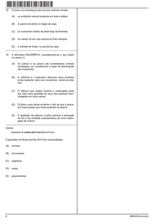 18.   O verso com lembrança das árvores ardendo remete

      (A)   ao ambiente natural existente em toda a aldeia.


      (B)   à queima da lenha no fogão da casa.


      (C)   ao costumeiro hábito de atear fogo às florestas.


      (D)   ao nascer do sol, que aquece as frias vidraças.


      (E)   à colheita de frutas, no quintal da casa.
_________________________________________________________

19.   A afirmativa INCORRETA, considerando-se o que dizem
      os versos, é:

      (A)   As cabras e os peixes são considerados animais
            benfazejos, por constituírem a base da alimentação
            dos moradores.


      (B)   A velhinha e o pescador oferecem seus produtos
            ainda bastante cedo aos moradores, recém-acorda-
            dos.


      (C)   O silêncio que impera durante a madrugada pode
            ser visto como guardião do sono das pessoas acon-
            chegadas em suas camas.


      (D)   O último verso deixa evidente o fato de que o pesca-
            dor trazia peixes que havia acabado de pescar.


      (E)   A repetição da palavra orvalho acentua a sensação
            de frio e de umidade característicos de uma madru-
            gada de inverno.
_________________________________________________________
ridente.
      (Adaptado de exame.abril.com.br/economia)


O ganhador do Nobel da Paz 2010 tem nacionalidade

(A)   chinesa.


(B)   sul-coreana.


(C)   angolana.


(D)   russa.


(E)   paquistanesa.




6                                                                  BBRAS-Escriturário
 
