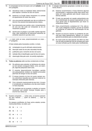 Caderno de Prova ’ESC’, Tipo 001
16.   A comparação do bico do tucano com um radiador, no úl-             20.   A redação inteiramente apropriada e correta de um docu-
      timo parágrafo,                                                          mento oficial é:

      (A)   desvaloriza todas as hipóteses feitas anteriormente                (A)   Estamos encaminhando à Vossa Senhoria algumas
            para explicar o tamanho do bico do tucano.                               reivindicações, e esperamos poder estar sendo rece-
                                                                                     bidos em vosso gabinete para discutir nossos pro-
      (B)   baseia-se na função desse mecanismo no controle                          blemas salariais.
            do aquecimento do motor dos carros.
                                                                               (B)   O texto ora aprovado em sessão extraordinária pre-
      (C)   cria uma possível explicação que não se confirma no                      vê a redistribuição de pessoal especializado em ser-
            decorrer dos estudos dos pesquisadores citados.                          viços gerais para os departamentos que foram re-
                                                                                     centemente criados.
      (D)   fica inteiramente sem sentido, pois o comportamento
                                                                               (C)   Estou encaminhando a presença de V. Sa. este jo-
            de uma ave não pode ser comparado ao de um
                                                                                     vem, muito inteligente e esperto, que lhe vai resolver
            mecanismo qualquer.
                                                                                     os problemas do sistema de informatização de seu
                                                                                     gabinete.
      (E)   aponta para os perigos a que estão sujeitas algumas
            aves, pela interferência de elementos estranhos ao                 (D)   Quando se procurou resolver os problemas de pes-
            ambiente natural em que elas vivem.                                      soal aqui neste departamento, faltaram um número
_________________________________________________________                            grande de servidores para os andamentos do serviço.
17.   – o maior entre as aves, proporcionalmente ao corpo −                    (E)   Do nosso ponto de vista pessoal, fica difícil vos infor-
        o
      (1 parágrafo)                                                                  mar de quais providências vão ser tomadas para resol-
                                                                                     ver essa confusão que foi criado pelos manifestantes.
      A frase isolada pelos travessões constitui, no texto,            _________________________________________________________

      (A)   contestação do que foi afirmado anteriormente.
      (B)   descrição exata da ave pelo naturalista francês.
      (C)   justificativa para o tamanho do bico do tucano.
      (D)   restrição feita à classificação usual do bico do tucano.
      (E)   observação feita pelo autor, de sentido explicativo.
_________________________________________________________
18.   Todas as palavras estão escritas corretamente na frase:

      (A)   Os esforsos para entender os fenômenos da nature-
            za nem sempre conseguem hêsito, como, por exem-
            plo, algumas pesquisas sobre aves.

      (B)   O crecente desenvolvimento tecnológico permitiu
            aos pesquisadores analizar as reações provocadas
            pelo fluxo de sangue no bico do tucano.

      (C)   O imenso tamanho do bico do tucano sempre cau-
            sou estranheza naqueles que costumam observar os
            exemplos oferecidos pela natureza.
      (D)   Com o tamanho imprecionante de seu bico, o tucano
            é considerado por estudiosos uma das aves brasilei-
            ra mais exquizitas.

      (E)   Os cientistas que se puzeram a estudar os tucanos
            concluíram que existem diverças funções para o
            enorme bico dessa ave.
_________________________________________________________

19.   Quando comparado ...... outras aves, os tucanos parecem
      ser bem maiores ...... quem os observa, ...... voar na
      natureza.

      Os espaços pontilhados da frase acima estarão correta-
      mente preenchidos, na ordem, por:

      (A)   às   - a   - a

      (B)   às   - à   - a

      (C)   as   - a   - a

      (D)   às   - a   - à

      (E)   as   - à   - à


BBRAS-Escriturário                                                                                                                         5
 