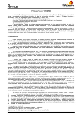 72
PORTUGUÊS

                                               INTERPRETAÇÃO DE TEXTO 

           A interpretação de texto permite o contato do leitor com a realidade do autor e, havendo identificação com essa realidade,
tem-se a comunicação. A interpretação de texto é um canal de comunicação: o emissor é o autor; a mensagem, o texto e o
decodificador, o leitor. Na interpretação de texto, o que interessa é o próprio texto.
           Em uma interpretação de texto, faz-se necessária a análise, a qual presume:
           a) perceber a estrutura do texto, as partes de que se compõe: parágrafos (prosa) e estrofes (poesia);
           b) relacionar idéias básicas e formas de raciocínio;
           c) verificar o tipo de linguagem.
           A questão tradicional é aquela que cobra do aluno a compreensão global do texto ou a intencionalidade do autor. Para
realizá-la, é preciso buscar a essência da mensagem, trabalhar somente com o que há no texto a fim de que se possa compreender
aquilo que ele tem de essencial.
           Um texto informativo visa a apresentar fatos históricos, econômicos e geográficos, a transmitir conhecimentos, a analisar um
fenômeno ou uma teoria. Pode vir em forma de notícia (predomínio da narração) ou de opinião. Um texto argumentativo procura
convencer, apresentar e defender um ponto de vista e, quando polêmico, toma partido contra ou a favor de uma pessoa, grupo,
instituição e suas idéias. O leitor deve entender a mensagem do emissor sem ter que concordar com ela.


O Texto Dissertativo 

          O texto dissertativo precisa levantar uma questão, um problema. Ele deverá, através de uma argumentação consistente, ser
capaz de expor e discutir um ponto de vista e de tirar dessa discussão conclusões apropriadas.
          A maioria dos textos apresentam-se divididos em parágrafos. Essa divisão deverá indicar ao leitor que, em cada parágrafo,
ele vai encontrar uma parte da mensagem que o autor quer passar. O parágrafo é, além de uma divisão gráfica, uma unidade de
composição. O autor estabelece as idéias que quer transmitir e desenvolve cada uma delas em um parágrafo.
          As partes principais de um parágrafo são: tópico frasal (o enunciado da idéia que o parágrafo vai tratar) e o desenvolvimento
(as frases com que o autor vai expressar seu pensamento sobre a idéia que enunciou). Eventualmente o parágrafo apresentará
também uma conclusão.

           “O lazer moderno não é apenas o acesso de todos a um tempo livre que antes era um privilégio apenas das classes mais
altas. Ele é o resultado da organização do trabalho burocrático e industrial. A jornada de trabalho diminuiu graças ao movimento
sindical e por necessidade da sociedade moderna. Essa sociedade forneceu ao trabalhador um tempo de repouso que é também um
tempo de consumo. Assim, o lazer do trabalhador é muito diferente do lazer (denominado “ócio”) dos aristocratas. “MORINS, Edgard. A
Cultura de Massas no Séc. XX.

          A primeira frase é o tópico frasal. Ela indica o tema do parágrafo: uma definição do lazer moderno. As frases do
desenvolvimento explicitam essa definição. A última frase, a de conclusão, apresenta o aspecto mais significativo dessa definição.
          Há várias formas de organizar essas partes para montar os parágrafos. Para poder construir diferentes tipos de parágrafos, é
necessário dominar a estrutura de um parágrafo padronizado: tópico frasal (primeira frase), desenvolvimento e conclusão (última
frase).
          O parágrafo inicia pelo tópico frasal. Ele indica as informações que devem ser colocadas no parágrafo e as que devem ser
excluídas. Informa qual será o conteúdo do parágrafo, facilitando, assim, o entendimento do texto. Segue-se o desenvolvimento, que
são frases para explanar, esclarecer a idéia exposta pelo tópico frasal. A conclusão vem na última frase. Enuncia a parte mais
importante, interessante ou o clímax do parágrafo, ou ainda, sintetiza o conteúdo. A conclusão não é uma mera recapitulação do
parágrafo introdutório. A referência à proposição inicial deve ser feita, para que o leitor perceba que ela não foi abandonada durante o
desenvolvimento do texto. Além disso, porém, é indispensável deixar bem claro o caminho percorrido desde o estabelecimento do tema
até o momento final. Muitos parágrafos, entretanto, não apresentam conclusão.

           As pedras preciosas, por várias razões, ocupam o principal lugar entre os objetos de adorno usados pelo homem. Têm uma
beleza inerente; o trabalho cuidadoso do joalheiro só realça suas qualidades naturais. São pequenas e portáteis. Sua aparência - seu
brilho, sua luz, sua cor rica e viva - convida o olhar e o tato. Por isso tudo, exercem sobre nós um justificável fascínio.
           Embora o desejo de usá-las e possuí-las tenha existido em todas as épocas e em todos os povos, o valor que lhes é atribuído
varia de cultura para cultura, sob influência do costume ou da moda. Há muito que o Ocidente, por exemplo, prefere o diamante.
A Índia, entretanto, sempre valorizou mais o rubi, enquanto a China, por sua vez, coloca o jade acima das outras pedras.

           O primeiro parágrafo trata das razões pelas quais as pedras preciosas são o principal objeto de adorno. A primeira frase
estabelece o que chamamos de tópico frasal, isto é, o assunto do parágrafo, e as demais explicitam o pensamento do autor sobre ele.
O segundo parágrafo tem a mesma estrutura do primeiro - uma frase inicial que indica a idéia-tópico e várias frases que o desenvolvem
-, trata de outro tema: o valor das pedras preciosas entre diferentes povos.

         Alguns textos não apresentam tópico frasal, e a idéia-tópico tem de ser depreendida por meio da leitura de todo o parágrafo.
01              Os macacos muriquis, que vivem na Mata Atlântica brasileira, consomem, pelo menos,
02    dezessete plantas com propriedades medicinais comprovadas. Essa constatação é de Karen Strier, uma antropóloga americana,
03    que também percebeu outro fato interessante: antes do período de acasalamento, as fêmeas dessa espécie costumam preparar-
04    se para a ocasião ingerindo plantas que contêm compostos químicos semelhantes ao estrogeno e à progesterona, conhecidos
05    hormônios femininos. A partir dessas observações, pesquisadores de florestas tropicais passaram a defender uma nova tese:
06    quando a intenção é descobrir novos remédios, pode ser mais adequado observar animais selvagens, que mantêm intatos seus
07    conhecimentos instintivos, do que entrevistar povos indígenas, cujo conhecimento sobre plantas das florestas diminui a cada
08    geração, em virtude do aculturamento.

A intenção principal do autor é:
a) estimular o intercâmbio entre antropólogos brasileiros e americanos.
b) trazer informações pitorescas sobre uma espécie de macacos.
c) afirmar a superioridade do conhecimento indígena sobre a dos homens civilizados.
 