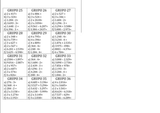 GRUPO 25 
a) 2 x 417= 
b) 3 x 324= 
c) 1.284 : 2= 
d) 3.693 : 3= 
e) 1.648 : 2 = 
f) 6.396 : 3 = 
GRUPO 26 
a) 3 x 806 = 
b) 3 x 524 = 
c) 2 x 2618= 
d) 2 x 3394= 
e) 9.561 – 6.207= 
f) 3.384 + 2437= 
GRUPO 27 
a) 2 x 527 = 
b) 3 x 346 = 
c) 1.684 : 2= 
d) 1.296 : 3 = 
e) 3.294 + 3.508= 
f) 5.000 – 2.973= 
GRUPO 28 
a) 2 x 348 = 
b) 3 x 739 = 
c) 3 x 627 = 
d) 2 x 567 = 
e) 6.201 + 2.539= 
f) 5.629 – 4.598= 
GRUPO 29 
a) 4 x 795= 
b) 4 x 396= 
c) 4 x 809= 
d) 364 : 4= 
e) 248 : 4= 
f) 1.284 : 4= 
GRUPO 30 
a) 1.248 : 4= 
b) 3.244 : 4 = 
c) 1.876 + 2.535= 
d) 3.975 – 498= 
e) 8001 – 4.376= 
f) 4 x 784= 
GRUPO 31 
a) 2584 + 1.897= 
b) 9.016 – 2.807= 
c) 3 x 957= 
d) 2 x 607= 
e) 3 x 574= 
f) 4 x 826= 
GRUPO 32 
a) 364 : 4= 
b) 1.684 : 2= 
c) 2.439 : 3 = 
d) 1296 : 3 = 
e) 4.284 : 2= 
f) 208 : 4= 
GRUPO 33 
a) 3.000 – 2.329= 
b) 3.890 + 2.736= 
c) 7.856 + 978= 
d) 2.193 : 3= 
e) 3.284 : 4 = 
f) 1.846 : 2= 
GRUPO 34 
a) 276 : 3= 
b) 368 : 4 = 
c) 284 : 2 = 
d) 2 x 3.158 = 
e) 3 x 1.274= 
f) 4 x 2.192= 
GRUPO 35 
a) 4.683 + 3.196= 
b) 3.527 + 5.294= 
c) 5.632 – 3.297= 
d) 6.138 – 5.999= 
e) 2 x 3.149= 
f) 3 x 2.038= 
GRUPO 36 
a) 4 x 2.016= 
b) 3 x 3.605= 
c) 2 x 1.541= 
d) 8.624 – 6.318= 
e) 7.537 – 629= 
f) 8.346 – 6.289= 
