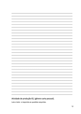 12
___________________________________________________________________
___________________________________________________________________
___________________________________________________________________
___________________________________________________________________
___________________________________________________________________
___________________________________________________________________
___________________________________________________________________
___________________________________________________________________
___________________________________________________________________
___________________________________________________________________
___________________________________________________________________
___________________________________________________________________
___________________________________________________________________
___________________________________________________________________
___________________________________________________________________
___________________________________________________________________
___________________________________________________________________
___________________________________________________________________
___________________________________________________________________
___________________________________________________________________
___________________________________________________________________
___________________________________________________________________
___________________________________________________________________
___________________________________________________________________
___________________________________________________________________
___________________________________________________________________
___________________________________________________________________
___________________________________________________________________
___________________________________________________________________
___________________________________________________________________
Atividade de produção 02, (gênero carta pessoal).
Leia o texto e responda as questões sequintes.
 