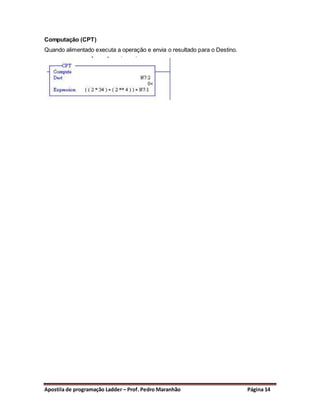 Computação (CPT)
Quando alimentado executa a operação e envia o resultado para o Destino.




Apostila de programação Ladder – Prof. Pedro Maranhão                      Página 14
 
