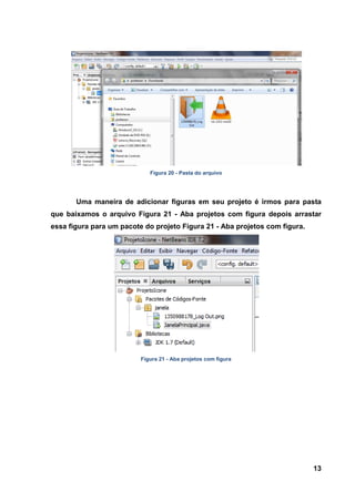 13 
Figura 20 - Pasta do arquivo 
Uma maneira de adicionar figuras em seu projeto é irmos para pasta que baixamos o arquivo Figura 21 - Aba projetos com figura depois arrastar essa figura para um pacote do projeto Figura 21 - Aba projetos com figura. 
Figura 21 - Aba projetos com figura  