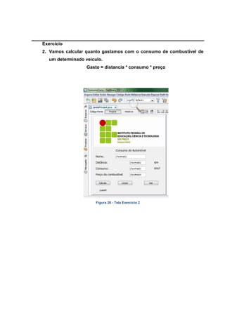 Exercício 
2. Vamos calcular quanto gastamos com o consumo de combustível de um determinado veiculo. 
Gasto = distancia * consumo * preço 
Figura 26 - Tela Exercício 2  