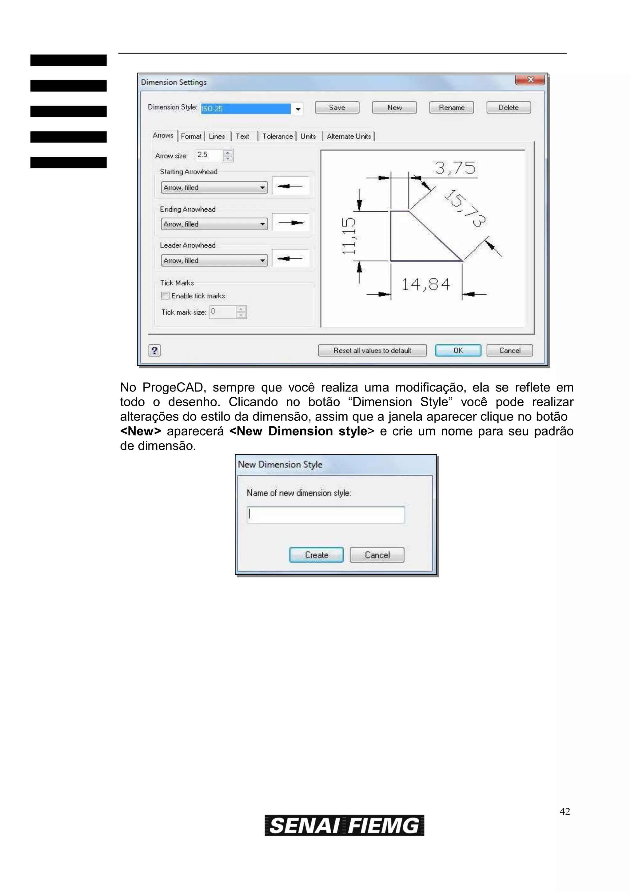 No ProgeCAD, sempre que você realiza uma modificação, ela se reflete em
todo o desenho. Clicando no botão “Dimension Style” você pode realizar
alterações do estilo da dimensão, assim que a janela aparecer clique no botão
<New> aparecerá <New Dimension style> e crie um nome para seu padrão
de dimensão.

42

 