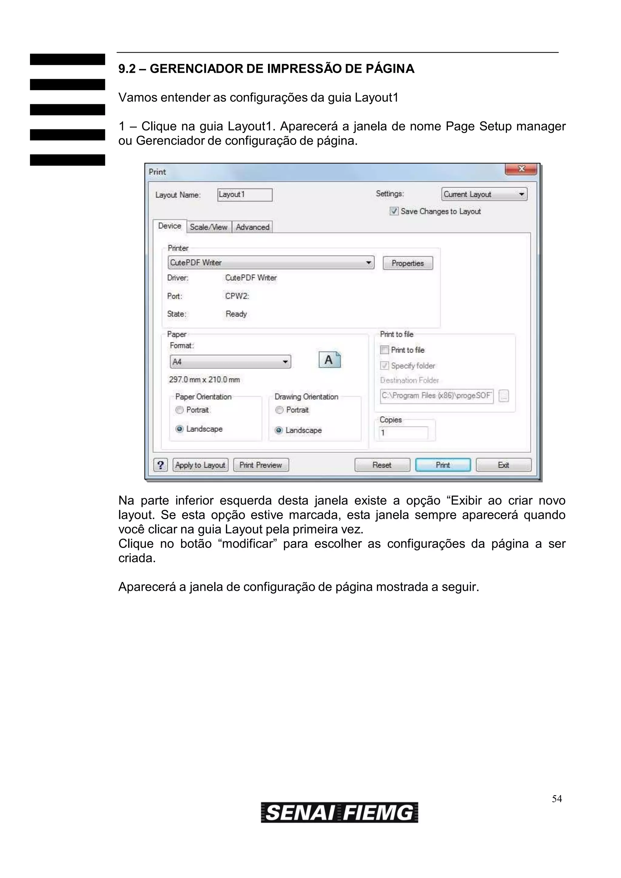 9.2 – GERENCIADOR DE IMPRESSÃO DE PÁGINA
Vamos entender as configurações da guia Layout1
1 – Clique na guia Layout1. Aparecerá a janela de nome Page Setup manager
ou Gerenciador de configuração de página.

Na parte inferior esquerda desta janela existe a opção “Exibir ao criar novo
layout. Se esta opção estive marcada, esta janela sempre aparecerá quando
você clicar na guia Layout pela primeira vez.
Clique no botão “modificar” para escolher as configurações da página a ser
criada.
Aparecerá a janela de configuração de página mostrada a seguir.

54

 