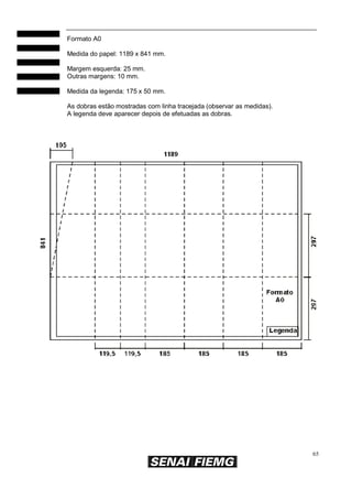 Formato A0
Medida do papel: 1189 x 841 mm.
Margem esquerda: 25 mm.
Outras margens: 10 mm.
Medida da legenda: 175 x 50 mm.
As dobras estão mostradas com linha tracejada (observar as medidas).
A legenda deve aparecer depois de efetuadas as dobras.

65

 