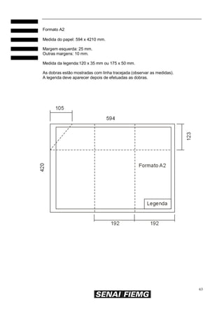 63
Formato A2
Medida do papel: 594 x 4210 mm.
Margem esquerda: 25 mm.
Outras margens: 10 mm.
Medida da legenda:120 x 35 mm ou 175 x 50 mm.
As dobras estão mostradas com linha tracejada (observar as medidas).
A legenda deve aparecer depois de efetuadas as dobras.
 