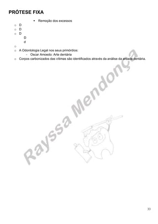 PRÓTESE FIXA
33
 Remoção dos excessos
o D
o D
o D
D
d
o
o A Odontologia Legal nos seus primórdios:
- Oscar Amoedo: Arte dentária
o Corpos carbonizados das vítimas são identificados através da análise da arcada dentária.
 