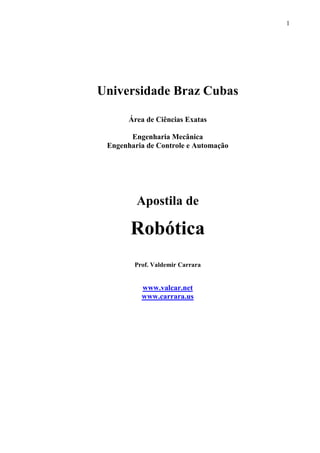 1
Universidade Braz Cubas
Área de Ciências Exatas
Engenharia Mecânica
Engenharia de Controle e Automação
Apostila de
Robótica
Prof. Valdemir Carrara
www.valcar.net
www.carrara.us
 