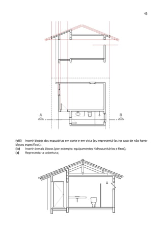 45 
 
 
 
(viii) Inserir blocos das esquadrias em corte e em vista (ou representá‐las no caso de não haver 
blocos específicos); 
(ix) Inserir demais blocos (por exemplo: equipamentos hidrossanitários e fixos); 
(x) Representar a cobertura; 
 
 
