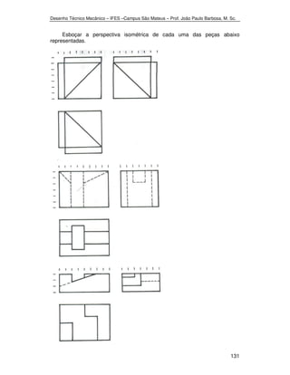 Desenho Técnico Mecânico – IFES –Campus São Mateus – Prof. João Paulo Barbosa, M. Sc. 
Esboçar a perspectiva isométrica de cada uma das peças abaixo 
131 
representadas. 
 