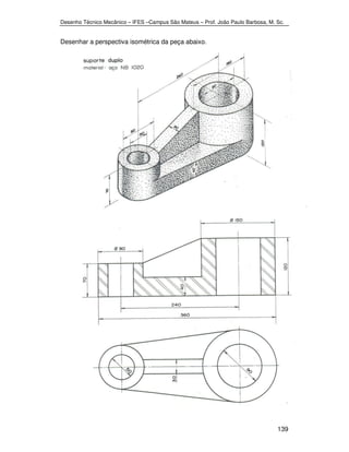 Desenho Técnico Mecânico – IFES –Campus São Mateus – Prof. João Paulo Barbosa, M. Sc. 
139 
Desenhar a perspectiva isométrica da peça abaixo. 
 
