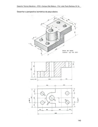 Desenho Técnico Mecânico – IFES –Campus São Mateus – Prof. João Paulo Barbosa, M. Sc. 
140 
Desenhar a perspectiva isométrica da peça abaixo. 
 