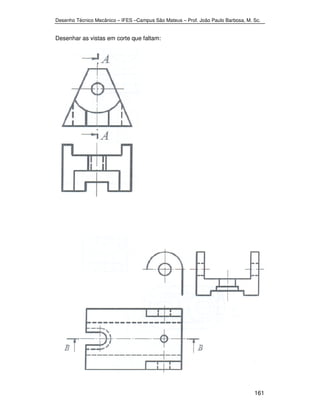 Desenho Técnico Mecânico – IFES –Campus São Mateus – Prof. João Paulo Barbosa, M. Sc. 
161 
Desenhar as vistas em corte que faltam: 
 