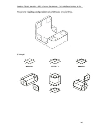 Desenho Técnico Mecânico – IFES –Campus São Mateus – Prof. João Paulo Barbosa, M. Sc. 
46 
Recairá no traçado parcial perspectiva isométrica de circunferência. 
Exemplo: 
 
