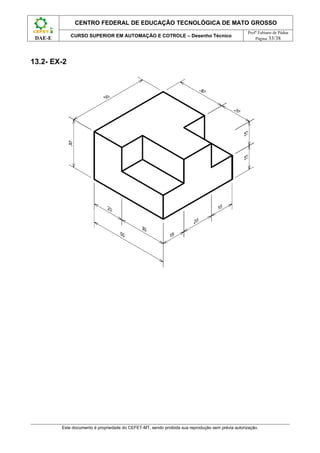 CENTRO FEDERAL DE EDUCAÇÃO TECNOLÓGICA DE MATO GROSSO
                                                                                                   Profº Fabiano de Pádua
             CURSO SUPERIOR EM AUTOMAÇÃO E COTROLE – Desenho Técnico
 DAE-E                                                                                                 Página 33/38




13.2- EX-2




         Este documento é propriedade do CEFET-MT, sendo proibida sua reprodução sem prévia autorização.
 