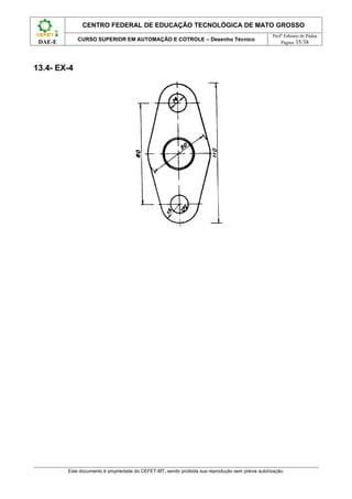 CENTRO FEDERAL DE EDUCAÇÃO TECNOLÓGICA DE MATO GROSSO
                                                                                                   Profº Fabiano de Pádua
             CURSO SUPERIOR EM AUTOMAÇÃO E COTROLE – Desenho Técnico
 DAE-E                                                                                                 Página 35/38




13.4- EX-4




         Este documento é propriedade do CEFET-MT, sendo proibida sua reprodução sem prévia autorização.
 
