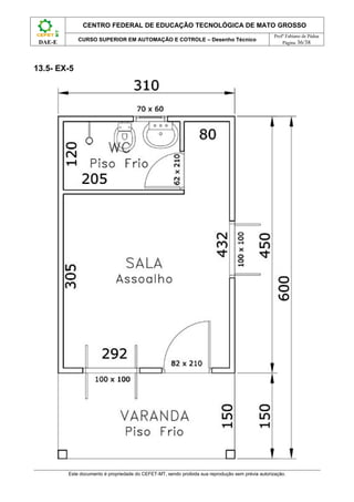 CENTRO FEDERAL DE EDUCAÇÃO TECNOLÓGICA DE MATO GROSSO
                                                                                                   Profº Fabiano de Pádua
             CURSO SUPERIOR EM AUTOMAÇÃO E COTROLE – Desenho Técnico
 DAE-E                                                                                                 Página 36/38




13.5- EX-5




         Este documento é propriedade do CEFET-MT, sendo proibida sua reprodução sem prévia autorização.
 