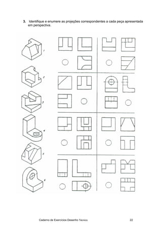 Caderno de Exercícios Desenho Técnico 22
3. Identifique e enumere as projeções correspondentes a cada peça apresentada
em perspectiva.
 