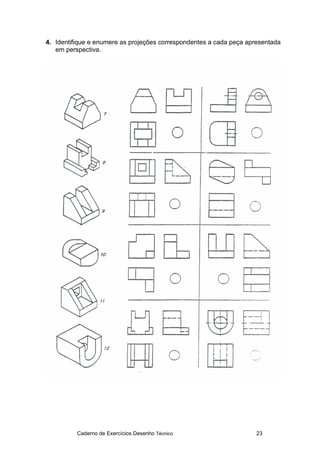 Caderno de Exercícios Desenho Técnico 23
4. Identifique e enumere as projeções correspondentes a cada peça apresentada
em perspectiva.
 