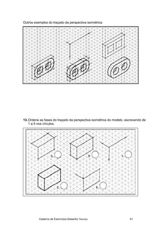 Caderno de Exercícios Desenho Técnico 41
Outros exemplos do traçado da perspectiva isométrica
13.Ordene as fases do traçado da perspectiva isométrica do modelo, escrevendo de
1 a 5 nos círculos.
 
