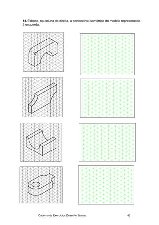 Caderno de Exercícios Desenho Técnico 42
14.Esboce, na coluna da direita, a perspectiva isométrica do modelo representado
à esquerda.
 