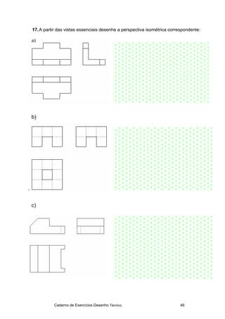 Caderno de Exercícios Desenho Técnico 46
17.A partir das vistas essenciais desenhe a perspectiva isométrica correspondente:
‘
a)
b)
c)
 