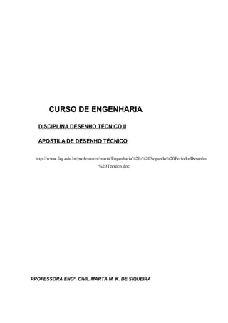 CURSO DE ENGENHARIA
DISCIPLINA DESENHO TÉCNICO II
APOSTILA DE DESENHO TÉCNICO
http://www.fag.edu.br/professores/marta/Engenharia%20-%20Segundo%20Periodo/Desenho
%20Tecnico.doc
PROFESSORA ENGa
. CIVIL MARTA M. K. DE SIQUEIRA
 