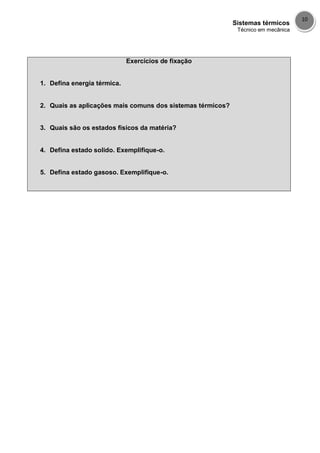 Sistemas térmicos
Técnico em mecânica
10
Exercícios de fixação
1. Defina energia térmica.
2. Quais as aplicações mais comuns dos sistemas térmicos?
3. Quais são os estados físicos da matéria?
4. Defina estado solido. Exemplifique-o.
5. Defina estado gasoso. Exemplifique-o.
 