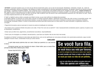 "JEITINHO", expressão brasileira para um modo de agir informal amplamente aceito, que se vale de improvisação, flexibilidade, criatividade, intuição, etc., diante de 
situações inesperadas, difíceis ou complexas, não baseado em regras, procedimentos ou técnicas estipuladas previamente. No passado, depois de um famoso comercial 
com Gerson - ex-jogador da seleção brasileira - ficou conhecida como a "Lei de Gerson" que brasileiro gosta de tirar vantagem em tudo. Assim, "Jeitinho brasileiro de 
ser" significa, entre outras coisas, encontrar alguma solução não ideal ou previsível para se favorecer ou "quebrar um galho". Por exemplo, para justificar as notícias de 
corrupção no governo, politícos famosos na maior cara de pau "dão um jeitinho" para não assumir suas responsabilidades explicando que "não sabiam de nada", mesmo 
com essa resposta assumindo que não sabem governar. 
O "jeito" ou "jeitinho" pode se referir a soluções que driblam normas, ou que criam artifícios de validade ética duvidável. 
A expressão "jeitinho" no diminutivo em certos casos, assume um sentido puramente negativo, significando não só driblar mas violar normas e convenções sociais, uma 
forma dissimulada de navegação social tipicamente brasileira, na qual são utilizados recursos como apelo e chantagem emocional, laços emocionais e familiares, 
recompensas, promessas, dinheiro, e outros ou francamente anti-éticos para obter favores para si ou para outrem, às vezes confundido ou significando suborno ou 
corrupção. 
• Pagamento de propina, para ser aprovado no exame da carteira de habilitação de motoristas. 
• Dar dinheiro para o guarda de trânsito não aplicar uma multa. A frase "tem como dar um jeitinho?", não é necessariamente considerada suborno, apenas um apelo ao uso 
de flexibilidade, complacência. 
• Deixar tudo pra última hora: pagamentos, procedimentos burocráticos, responsabilidades. 
• Chorar para um empregado ou contratado, desvalorizando-o, para fazer seu trabalho mão de obra muito mais barata. 
Os adeptos do "jeitinho" consideram de alto status agir desta forma, como se isto significasse ser uma pessoa articulada, bem posicionada socialmente, capaz de obter 
vantagens inclusive ilícitas, consideradas imorais por outras culturas. 
CONCLUSÃO 
A partir deste estudo podemos dizer se é este o Brasil que queremos ou o que seremos 
~ 13 ~ 
no futuro. 
Precisamos pensar que mais importante de deixar o Brasil melhor para os nossos filhos, 
precisamos deixar filhos melhores para o Brasil. 
Revista Veja 04/01/2012 ed.2250 
 