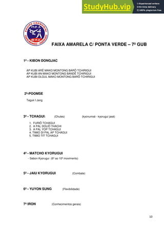 10
FAIXA AMARELA C/ PONTA VERDE – 7º GUB
1º - KIBON DONGJAC
AP KUBI ARÊ MAKO MONTONG BARÔ TCHIRIGUI
AP KUBI AN MAKO MONTONG BANDÊ TCHIRIGUI
AP KUBI OLGUL MAKO MONTONG BARÔ TCHIRIGUI
2º-POOMSE
Teguk I Jang
3º - TCHAGUI: (Chutes) (kyonumsé - kyorugui jasé)
1. FURIÔ TCHAGUI
2. A PAL DOLIÔ THACHI
3. A PAL YOP TCHAGUI
4. TIMIO DI PAL AP TCHAGUI
5. TIMIO TIT TCHAGUI
4º - MATCHO KYORUGUI
- Sebon Kyorugui (6º ao 10º movimento)
5º - JAIU KYORUGUI (Combate)
6º - YUYON SUNG (Flexibilidade)
7º IRON (Conhecimentos gerais)
 
